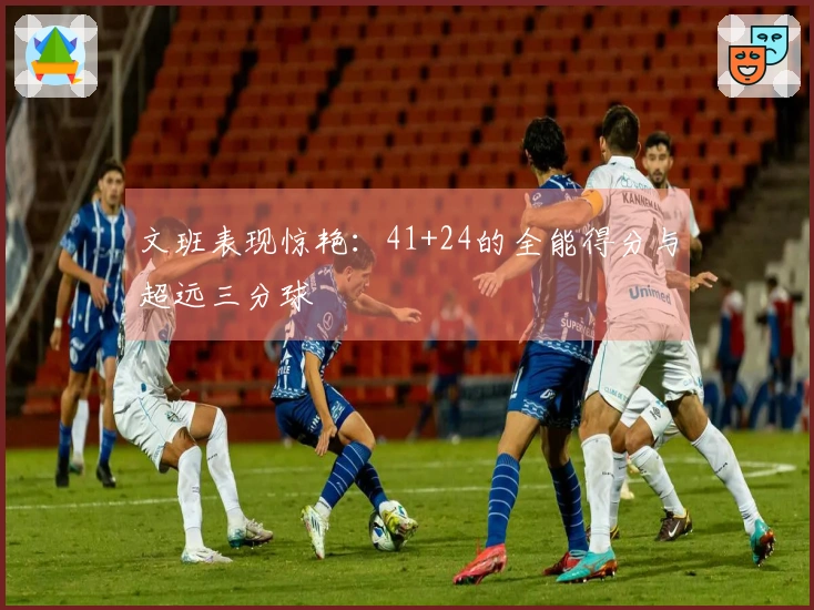 文班表现惊艳：41+24的全能得分与超远三分球