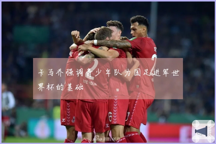 卡马乔强调青少年队为国足进军世界杯的基础