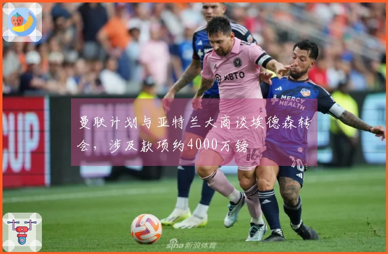 曼联计划与亚特兰大商谈埃德森转会，涉及款项约4000万镑